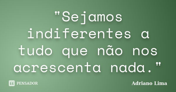 "Sejamos indiferentes a tudo que não nos acrescenta nada."... Frase de Adriano Lima.