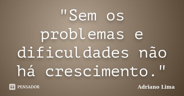 "Sem os problemas e dificuldades não há crescimento."... Frase de Adriano Lima.