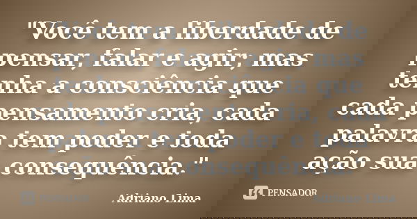 "Você tem a liberdade de pensar, falar e agir; mas tenha a consciência que cada pensamento cria, cada palavra tem poder e toda ação sua consequência."... Frase de Adriano Lima.