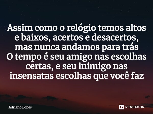 ⁠Assim como o relógio temos altos e baixos, acertos e desacertos, mas nunca andamos para trás O tempo é seu amigo nas escolhas certas, e seu inimigo nas insensa... Frase de Adriano Lopes.