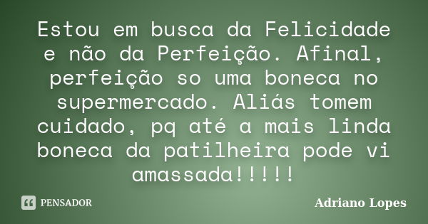 Estou em busca da Felicidade e não da Perfeição. Afinal, perfeição so uma boneca no supermercado. Aliás tomem cuidado, pq até a mais linda boneca da patilheira ... Frase de Adriano Lopes.