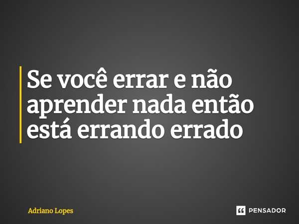 ⁠Se você errar e não aprender nada então está errando errado... Frase de Adriano Lopes.