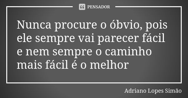 Nunca procure o óbvio, pois ele sempre vai parecer fácil e nem sempre o caminho mais fácil é o melhor... Frase de Adriano Lopes Simão.