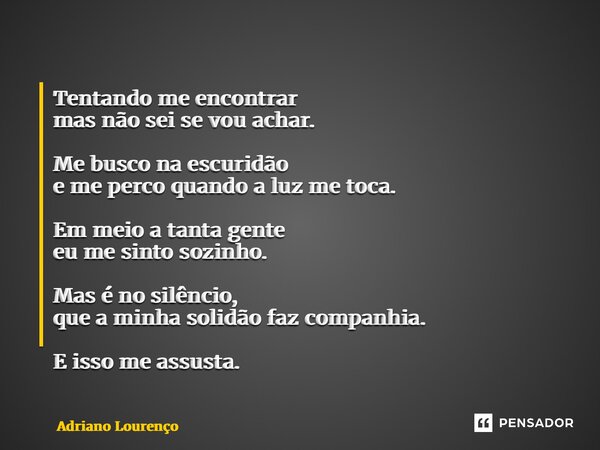 Tentando me encontrar mas não sei se vou achar. Me busco na escuridão e me perco quando a luz me toca. Em meio a tanta gente eu me sinto sozinho. Mas é no silê... Frase de Adriano Lourenço.