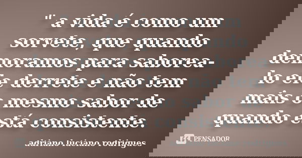 " a vida é como um sorvete, que quando demoramos para saborea-lo ele derrete e não tem mais o mesmo sabor de quando está consistente.... Frase de adriano luciano rodrigues.