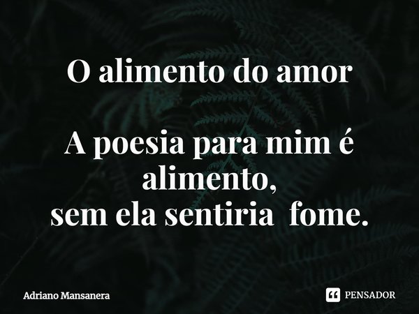 ⁠O alimento do amor A poesia para mim é alimento, sem ela sentiria fome.... Frase de Adriano Mansanera.