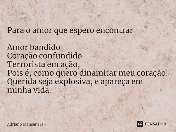 ⁠Para o amor que espero encontrar Amor bandido Coração confundido Terrorista em ação, Pois é, como quero dinamitar meu coração. Querida seja explosiva, e apareç... Frase de Adriano Mansanera.