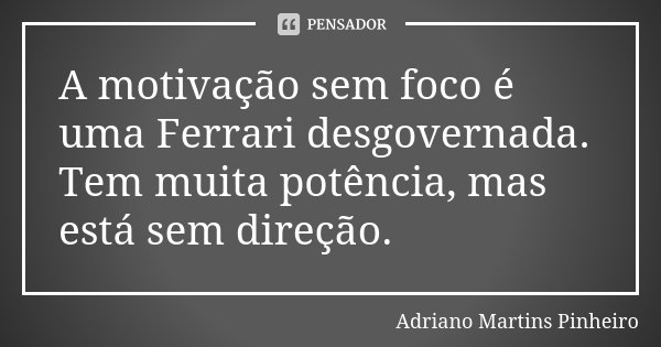 A motivação sem foco é uma Ferrari desgovernada. Tem muita potência, mas está sem direção.... Frase de Adriano Martins Pinheiro.