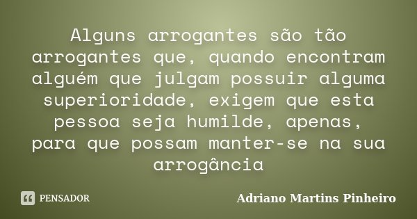Alguns arrogantes são tão arrogantes que, quando encontram alguém que julgam possuir alguma superioridade, exigem que esta pessoa seja humilde, apenas, para que... Frase de Adriano Martins Pinheiro.