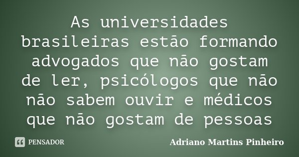 As universidades brasileiras estão formando advogados que não gostam de ler, psicólogos que não não sabem ouvir e médicos que não gostam de pessoas... Frase de Adriano Martins Pinheiro.