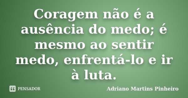 Coragem não é a ausência do medo; é mesmo ao sentir medo, enfrentá-lo e ir à luta.... Frase de Adriano Martins Pinheiro.