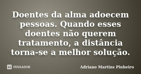 Doentes da alma adoecem pessoas. Quando esses doentes não querem tratamento, a distância torna-se a melhor solução.... Frase de Adriano Martins Pinheiro.
