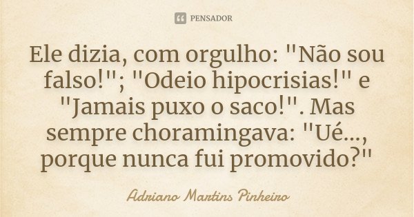 Ele dizia, com orgulho: "Não sou falso!"; "Odeio hipocrisias!" e "Jamais puxo o saco!". Mas sempre choramingava: "Ué..., porq... Frase de Adriano Martins Pinheiro.