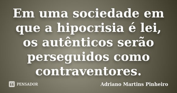 Em uma sociedade em que a hipocrisia é lei, os autênticos serão perseguidos como contraventores.... Frase de Adriano Martins Pinheiro.