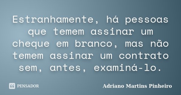 Estranhamente, há pessoas que temem assinar um cheque em branco, mas não temem assinar um contrato sem, antes, examiná-lo.... Frase de Adriano Martins Pinheiro.