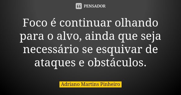 Foco é continuar olhando para o alvo, ainda que seja necessário se esquivar de ataques e obstáculos.... Frase de Adriano Martins Pinheiro.
