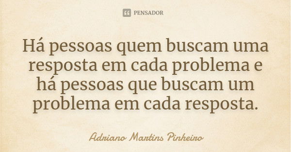 Há pessoas quem buscam uma resposta em cada problema e há pessoas que buscam um problema em cada resposta.... Frase de Adriano Martins Pinheiro.