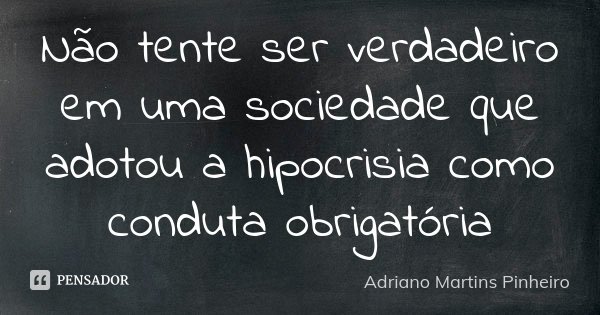 Não tente ser verdadeiro em uma sociedade que adotou a hipocrisia como conduta obrigatória... Frase de Adriano Martins Pinheiro.