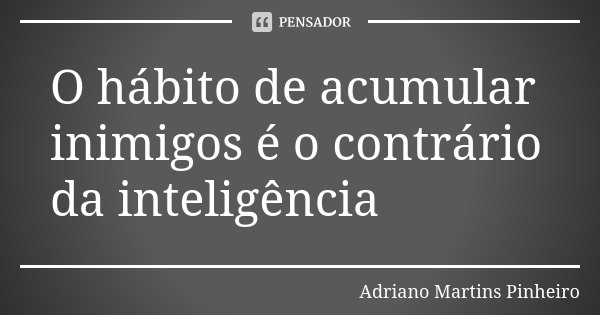 O hábito de acumular inimigos é o contrário da inteligência... Frase de Adriano Martins Pinheiro.