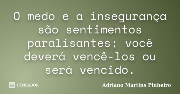 O medo e a insegurança são sentimentos paralisantes; você deverá vencê-los ou será vencido.... Frase de Adriano Martins Pinheiro.