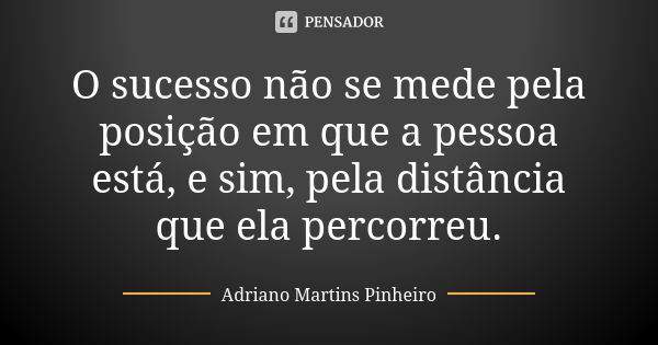 O sucesso não se mede pela posição em que a pessoa está, e sim, pela distância que ela percorreu.... Frase de Adriano Martins Pinheiro.