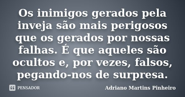 Os inimigos gerados pela inveja são mais perigosos que os gerados por nossas falhas. É que aqueles são ocultos e, por vezes, falsos, pegando-nos de surpresa.... Frase de Adriano Martins Pinheiro.