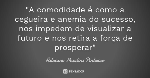 "A comodidade é como a cegueira e anemia do sucesso, nos impedem de visualizar a futuro e nos retira a força de prosperar"... Frase de Adriano Martins Pinheiro.