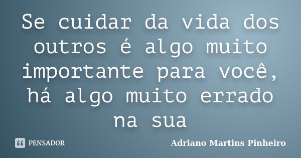 Se cuidar da vida dos outros é algo muito importante para você, há algo muito errado na sua... Frase de Adriano Martins Pinheiro.