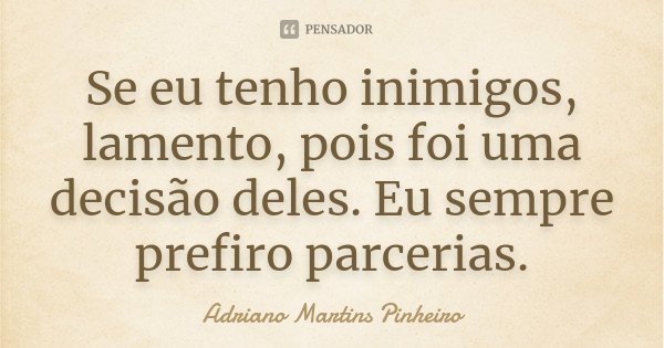 Se eu tenho inimigos, lamento, pois foi uma decisão deles. Eu sempre prefiro parcerias.... Frase de Adriano Martins Pinheiro.