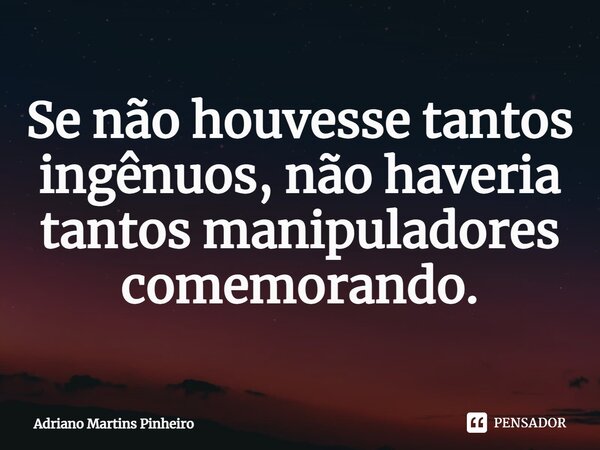 ⁠Se não houvesse tantos ingênuos, não haveria tantos manipuladores comemorando.... Frase de Adriano Martins Pinheiro.