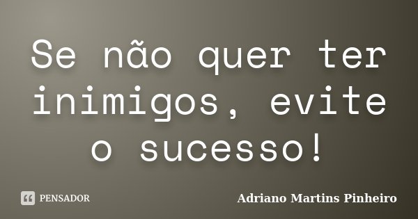 Se não quer ter inimigos, evite o sucesso!... Frase de Adriano Martins Pinheiro.