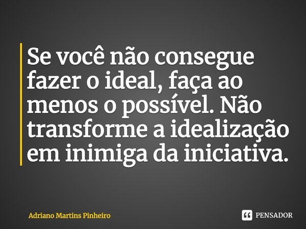 ⁠Se você não consegue fazer o ideal, faça ao menos o possível. Não transforme a idealização em inimiga da iniciativa.... Frase de Adriano Martins Pinheiro.