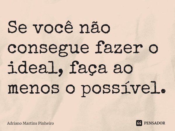 ⁠⁠Se você não consegue fazer o ideal, faça ao menos o possível.... Frase de Adriano Martins Pinheiro.
