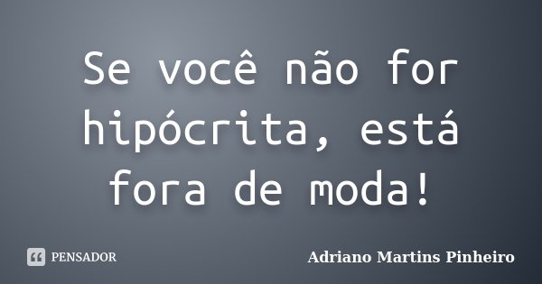 Se você não for hipócrita, está fora de moda!... Frase de Adriano Martins Pinheiro.