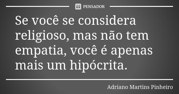 Se você se considera religioso, mas não tem empatia, você é apenas mais um hipócrita.... Frase de Adriano Martins Pinheiro.