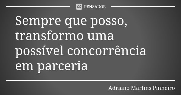 Sempre que posso, transformo uma possível concorrência em parceria... Frase de Adriano Martins Pinheiro.