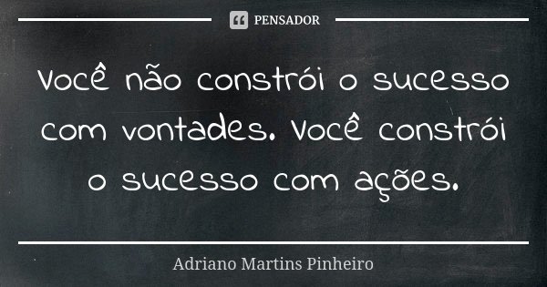 Você não constrói o sucesso com vontades. Você constrói o sucesso com ações.... Frase de Adriano Martins Pinheiro.