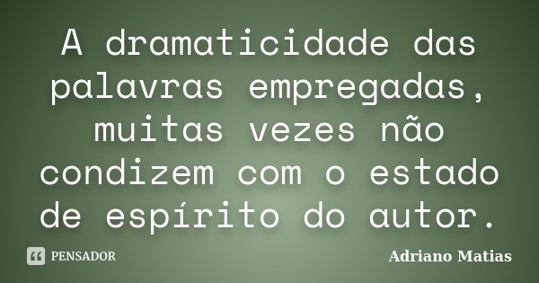 A dramaticidade das palavras empregadas, muitas vezes não condizem com o estado de espírito do autor.... Frase de Adriano Matias.