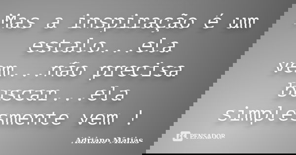 Mas a inspiração é um estalo...ela vem...não precisa buscar...ela simplesmente vem !... Frase de Adriano Matias.
