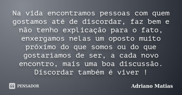 Na vida encontramos pessoas com quem gostamos até de discordar, faz bem e não tenho explicação para o fato, enxergamos nelas um oposto muito próximo do que somo... Frase de Adriano Matias.