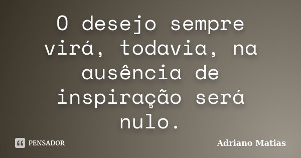 O desejo sempre virá, todavia, na ausência de inspiração será nulo.... Frase de Adriano Matias.