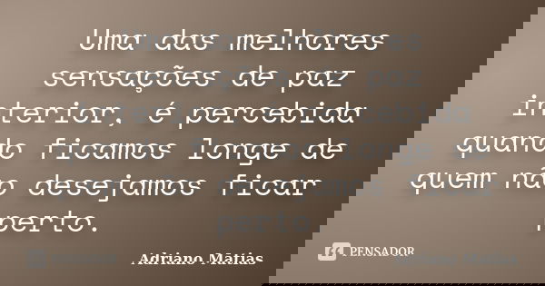 Uma das melhores sensações de paz interior, é percebida quando ficamos longe de quem não desejamos ficar perto.... Frase de Adriano Matias.