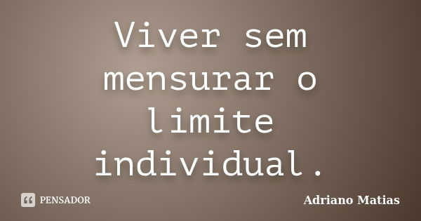 Viver sem mensurar o limite individual.... Frase de Adriano Matias.