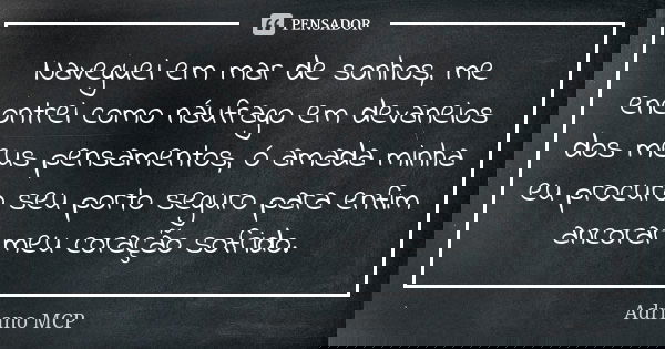 Naveguei em mar de sonhos, me encontrei como náufrago em devaneios dos meus pensamentos, ó amada minha eu procuro seu porto seguro para enfim ancorar meu coraçã... Frase de Adriano MCP.
