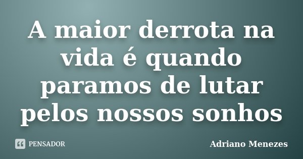A maior derrota na vida é quando paramos de lutar pelos nossos sonhos... Frase de Adriano Menezes.