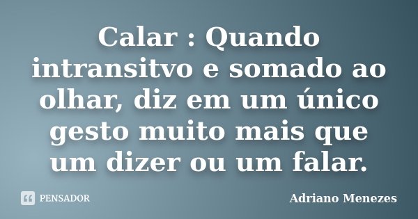 Calar : Quando intransitvo e somado ao olhar, diz em um único gesto muito mais que um dizer ou um falar.... Frase de Adriano Menezes.