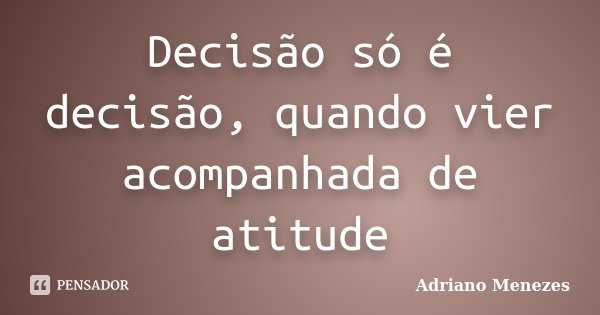 Decisão só é decisão, quando vier acompanhada de atitude... Frase de Adriano Menezes.
