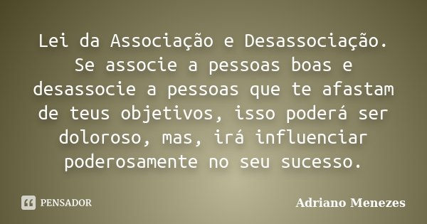 Lei da Associação e Desassociação. Se associe a pessoas boas e desassocie a pessoas que te afastam de teus objetivos, isso poderá ser doloroso, mas, irá influen... Frase de Adriano Menezes.