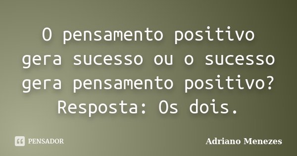 O pensamento positivo gera sucesso ou o sucesso gera pensamento positivo? Resposta: Os dois.... Frase de Adriano Menezes.