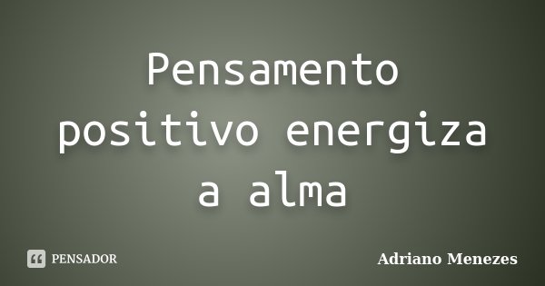 Pensamento positivo energiza a alma... Frase de Adriano Menezes.